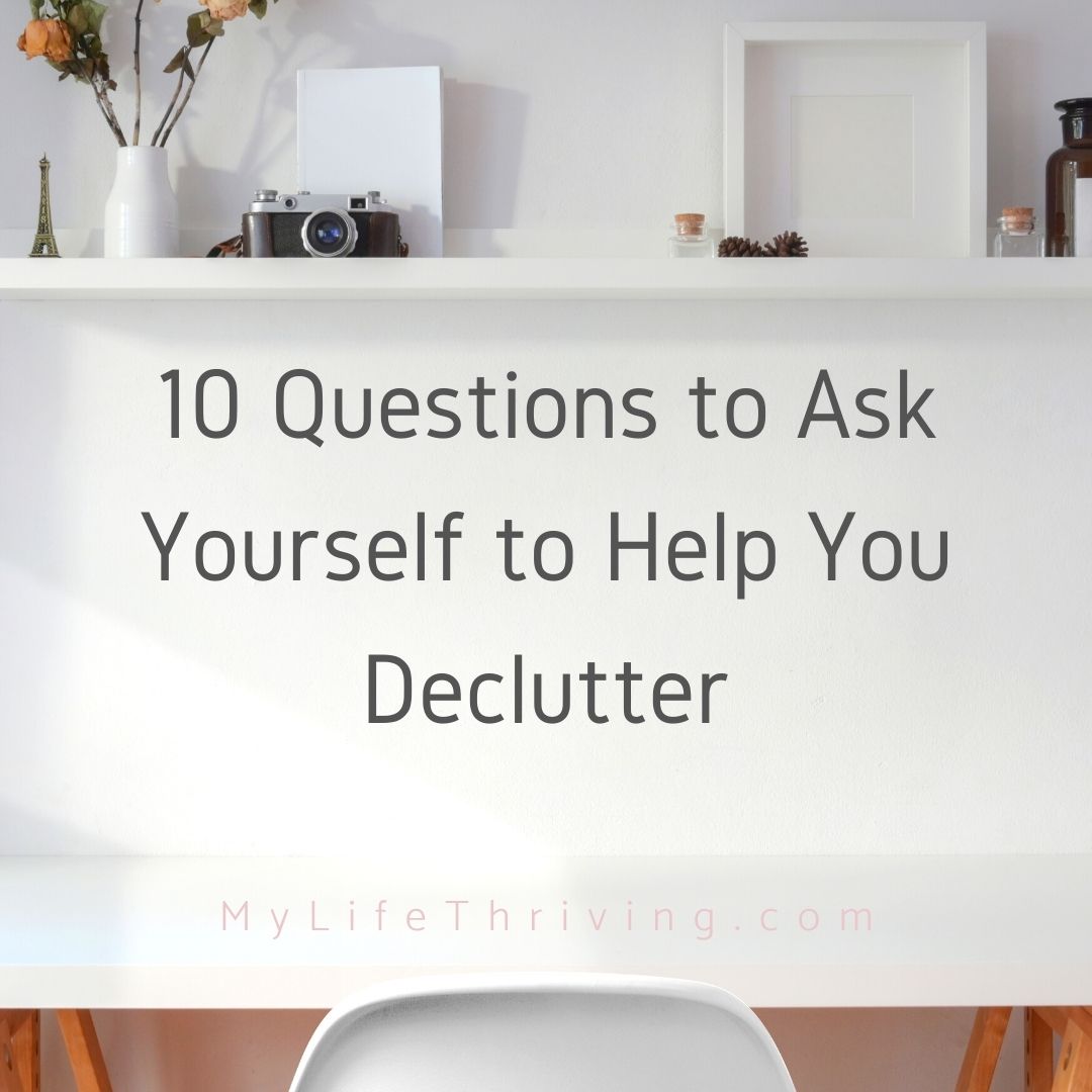 10 Questions To Ask Yourself To Help You Declutter - My Life Thriving